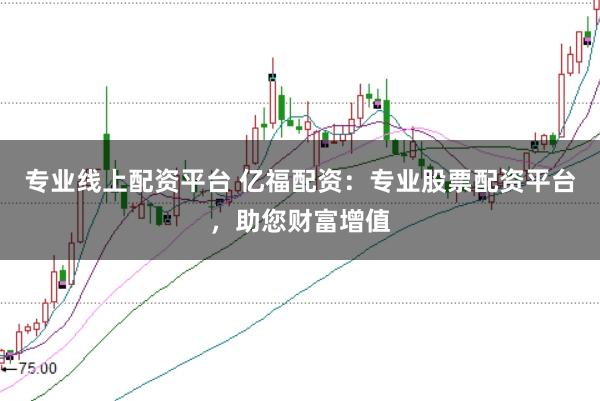 专业线上配资平台 亿福配资：专业股票配资平台，助您财富增值