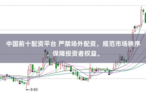 中国前十配资平台 严禁场外配资，规范市场秩序，保障投资者权益。