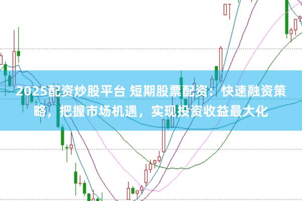 2025配资炒股平台 短期股票配资：快速融资策略，把握市场机遇，实现投资收益最大化