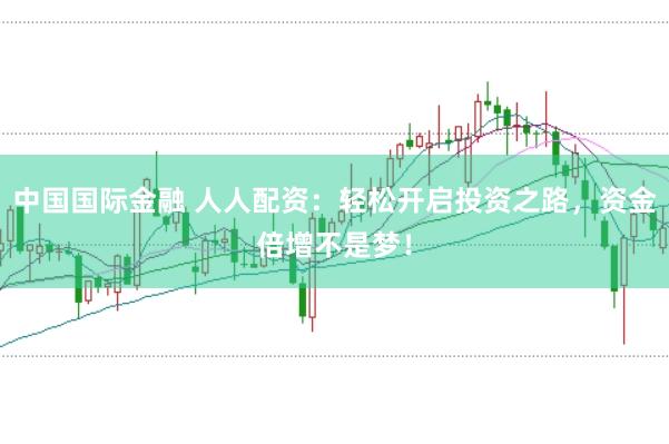 中国国际金融 人人配资：轻松开启投资之路，资金倍增不是梦！