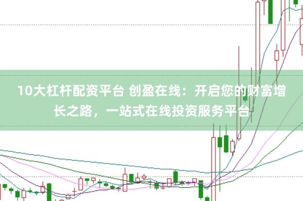 10大杠杆配资平台 创盈在线：开启您的财富增长之路，一站式在线投资服务平台