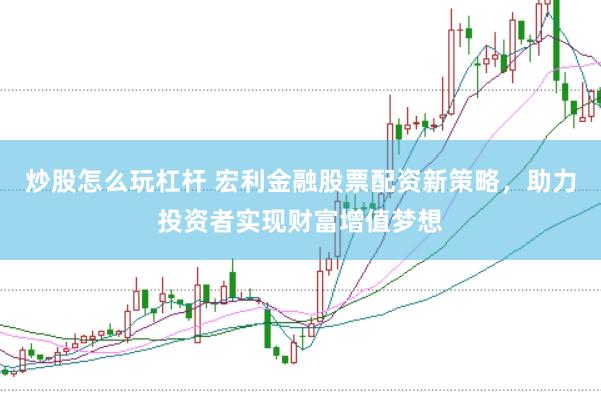 炒股怎么玩杠杆 宏利金融股票配资新策略，助力投资者实现财富增值梦想