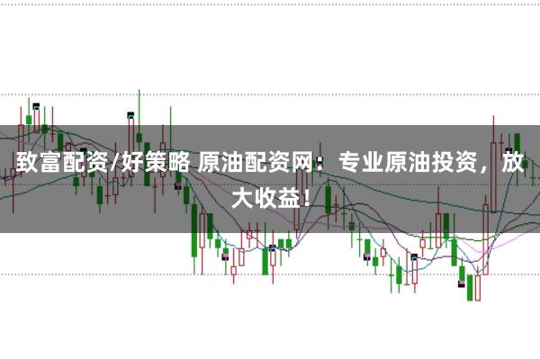 致富配资/好策略 原油配资网：专业原油投资，放大收益！