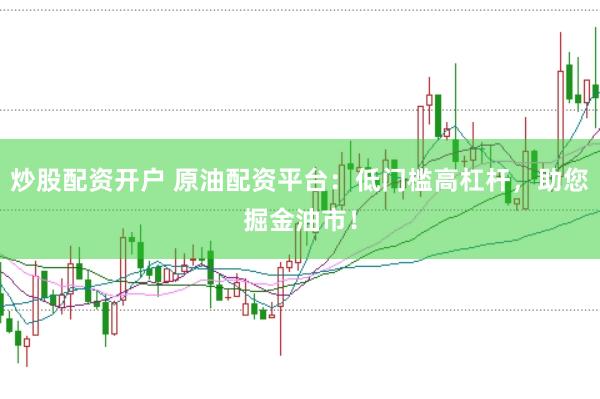 炒股配资开户 原油配资平台：低门槛高杠杆，助您掘金油市！