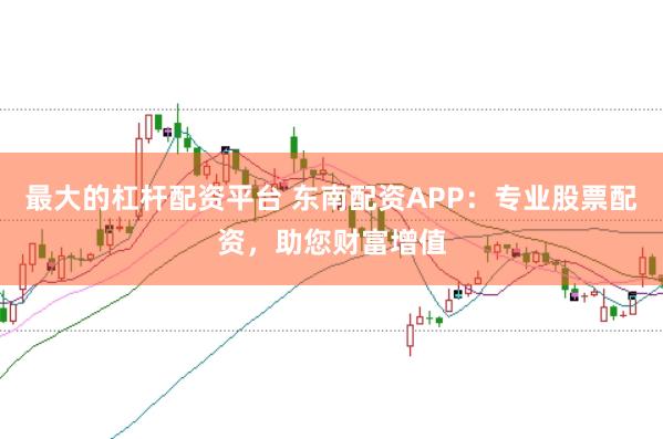最大的杠杆配资平台 东南配资APP：专业股票配资，助您财富增值