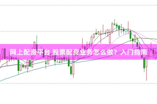 网上配资平台 股票配资业务怎么做？入门指南