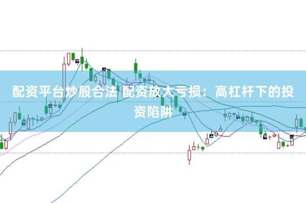 配资平台炒股合法 配资放大亏损：高杠杆下的投资陷阱