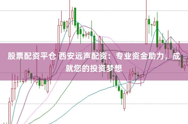 股票配资平仓 西安远声配资：专业资金助力，成就您的投资梦想
