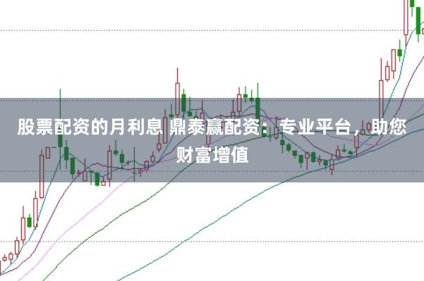股票配资的月利息 鼎泰赢配资：专业平台，助您财富增值