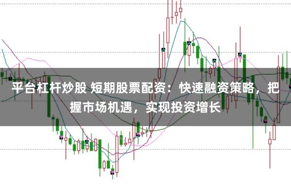 平台杠杆炒股 短期股票配资：快速融资策略，把握市场机遇，实现投资增长