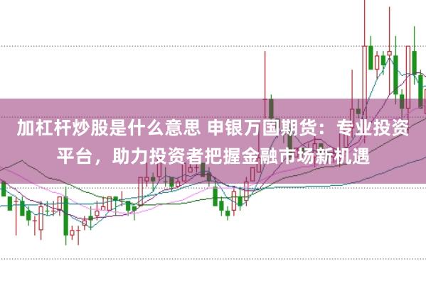 加杠杆炒股是什么意思 申银万国期货：专业投资平台，助力投资者把握金融市场新机遇