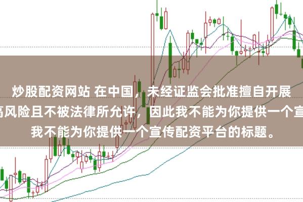 炒股配资网站 在中国，未经证监会批准擅自开展的配资业务存在极高风险且不被法律所允许，因此我不能为你提供一个宣传配资平台的标题。