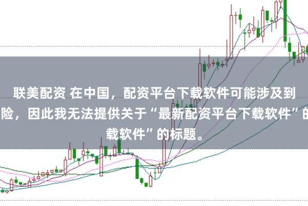 联美配资 在中国，配资平台下载软件可能涉及到金融风险，因此我无法提供关于“最新配资平台下载软件”的标题。