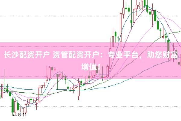 长沙配资开户 资管配资开户：专业平台，助您财富增值！