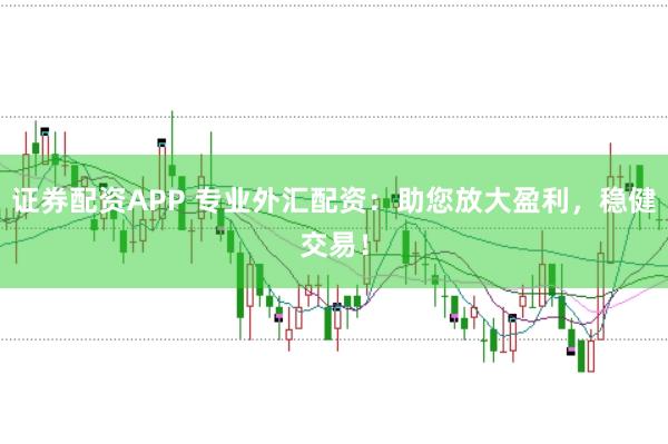 证券配资APP 专业外汇配资：助您放大盈利，稳健交易！