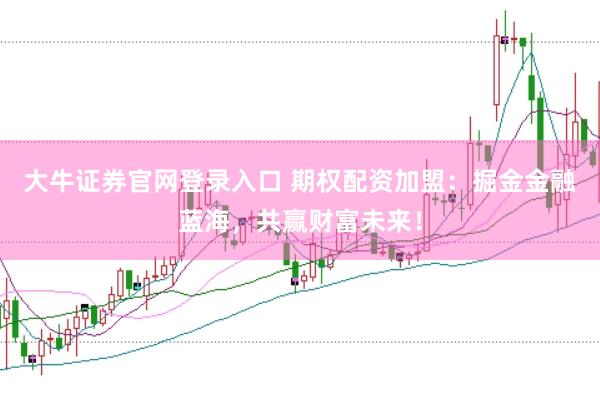 大牛证券官网登录入口 期权配资加盟：掘金金融蓝海，共赢财富未来！