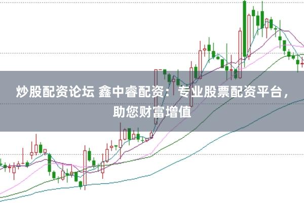 炒股配资论坛 鑫中睿配资：专业股票配资平台，助您财富增值
