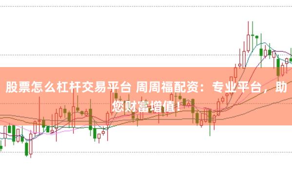 股票怎么杠杆交易平台 周周福配资：专业平台，助您财富增值！