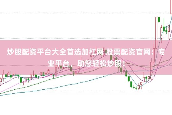 炒股配资平台大全首选加杠网 股票配资官网：专业平台，助您轻松炒股！