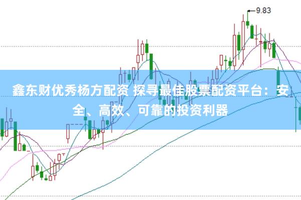 鑫东财优秀杨方配资 探寻最佳股票配资平台：安全、高效、可靠的投资利器