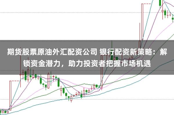 期货股票原油外汇配资公司 银行配资新策略：解锁资金潜力，助力投资者把握市场机遇