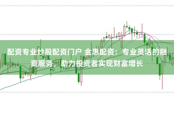配资专业炒股配资门户 金惠配资：专业灵活的融资服务，助力投资者实现财富增长