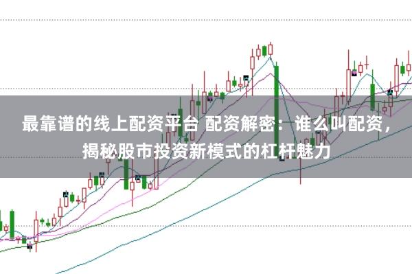 最靠谱的线上配资平台 配资解密：谁么叫配资，揭秘股市投资新模式的杠杆魅力