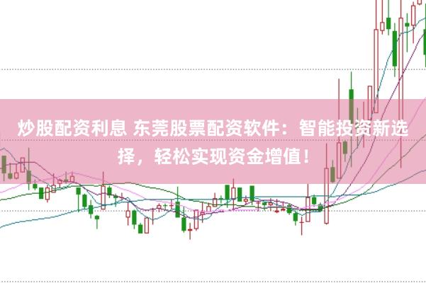 炒股配资利息 东莞股票配资软件：智能投资新选择，轻松实现资金增值！