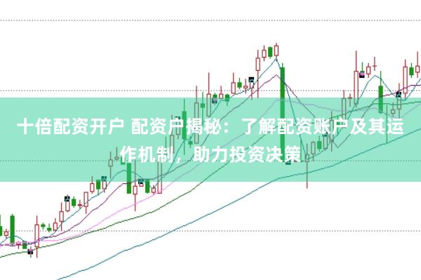 十倍配资开户 配资户揭秘：了解配资账户及其运作机制，助力投资决策