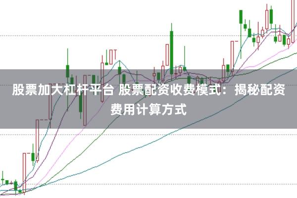 股票加大杠杆平台 股票配资收费模式：揭秘配资费用计算方式