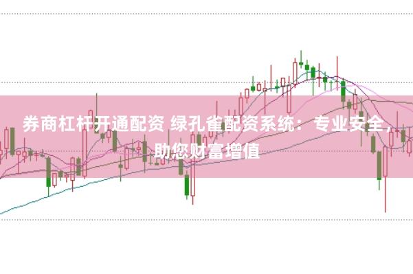 券商杠杆开通配资 绿孔雀配资系统：专业安全，助您财富增值