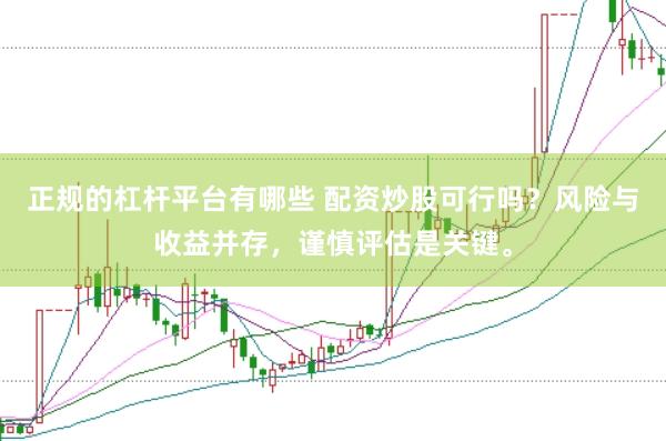 正规的杠杆平台有哪些 配资炒股可行吗？风险与收益并存，谨慎评估是关键。