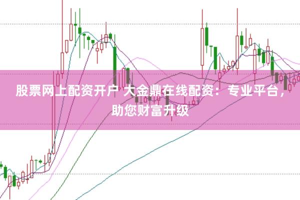 股票网上配资开户 大金鼎在线配资：专业平台，助您财富升级