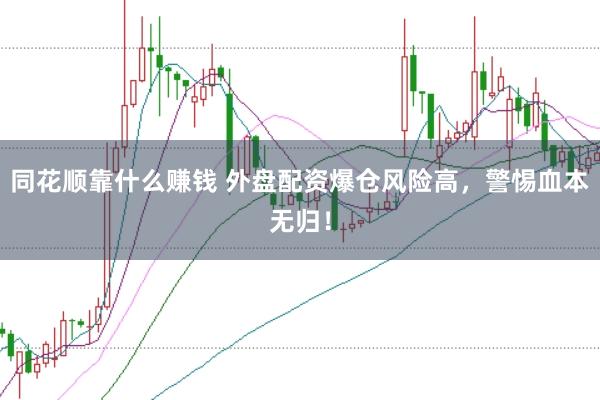 同花顺靠什么赚钱 外盘配资爆仓风险高，警惕血本无归！