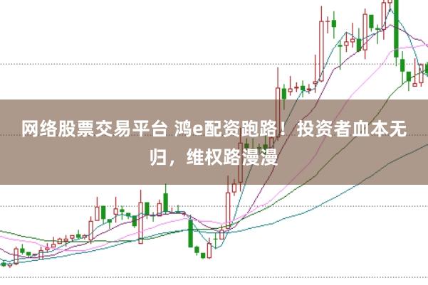网络股票交易平台 鸿e配资跑路！投资者血本无归，维权路漫漫