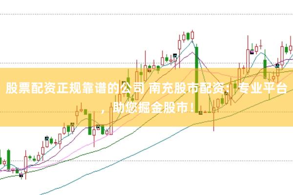 股票配资正规靠谱的公司 南充股市配资：专业平台，助您掘金股市！