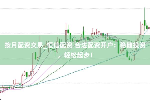 按月配资交易_恒信配资 合法配资开户：稳健投资，轻松起步！