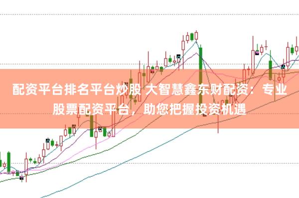 配资平台排名平台炒股 大智慧鑫东财配资：专业股票配资平台，助您把握投资机遇