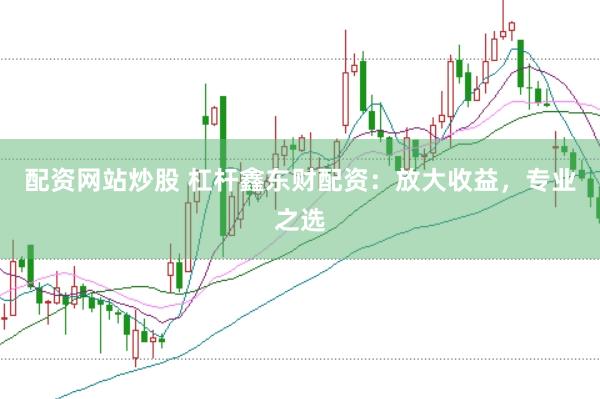 配资网站炒股 杠杆鑫东财配资：放大收益，专业之选