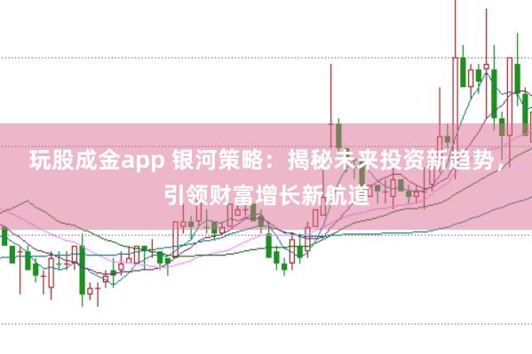玩股成金app 银河策略：揭秘未来投资新趋势，引领财富增长新航道