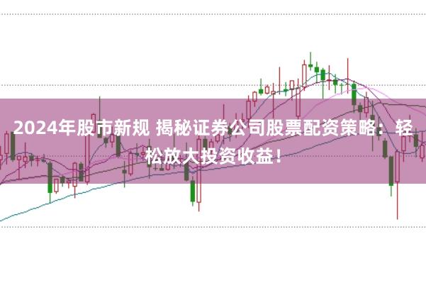 2024年股市新规 揭秘证券公司股票配资策略：轻松放大投资收益！