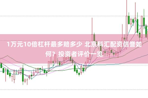 1万元10倍杠杆最多赔多少 北京科汇配资信誉如何？投资者评价一览