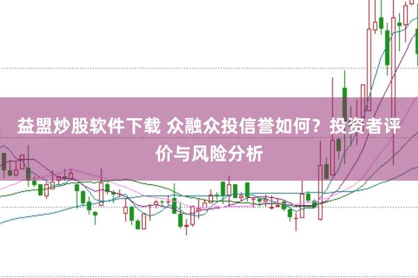 益盟炒股软件下载 众融众投信誉如何？投资者评价与风险分析