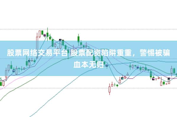 股票网络交易平台 股票配资陷阱重重，警惕被骗血本无归