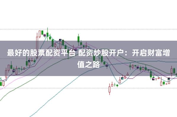 最好的股票配资平台 配资炒股开户：开启财富增值之路