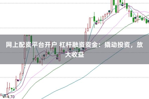 网上配资平台开户 杠杆融资资金：撬动投资，放大收益