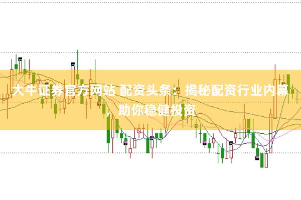 大牛证券官方网站 配资头条：揭秘配资行业内幕，助你稳健投资