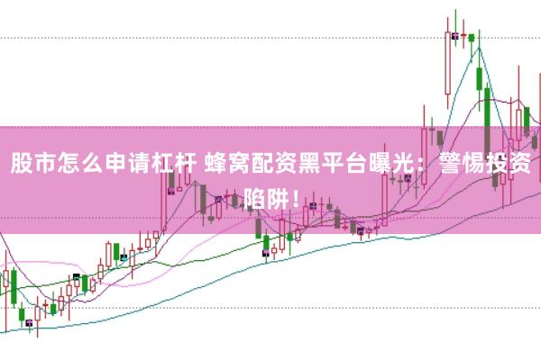 股市怎么申请杠杆 蜂窝配资黑平台曝光：警惕投资陷阱！
