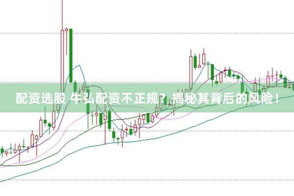 配资选股 牛弘配资不正规？揭秘其背后的风险！