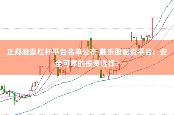 正规股票杠杆平台名单公布 翻乐股配资平台：安全可靠的投资选择？